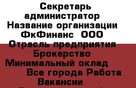 Секретарь-администратор › Название организации ­ ФкФинанс, ООО › Отрасль предприятия ­ Брокерство › Минимальный оклад ­ 32 000 - Все города Работа » Вакансии   . Белгородская обл.,Белгород г.